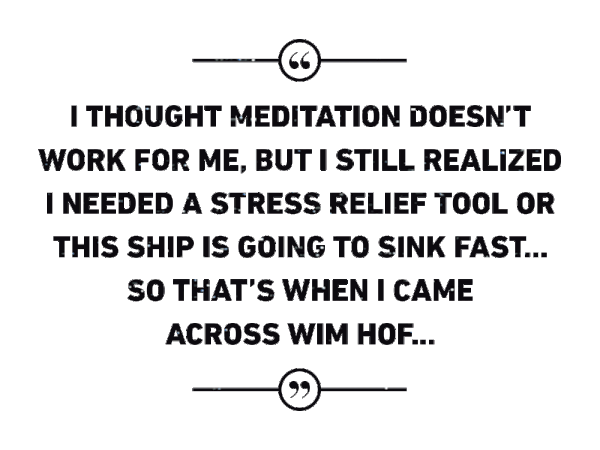 Testimonial regarding Wim Hof: "I thought mediation doesn't work for me, but I still realized I needed a stress relief tool or this ship is going to sink fast... So that's when I cam across Wim Hof."