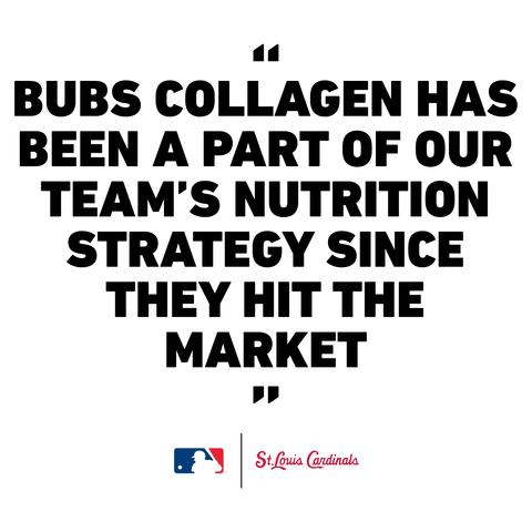 Quote from the Saint Louis Cardinals - "BUBS Collagen has been a part of our team's nutrition strategy since they hit the market."