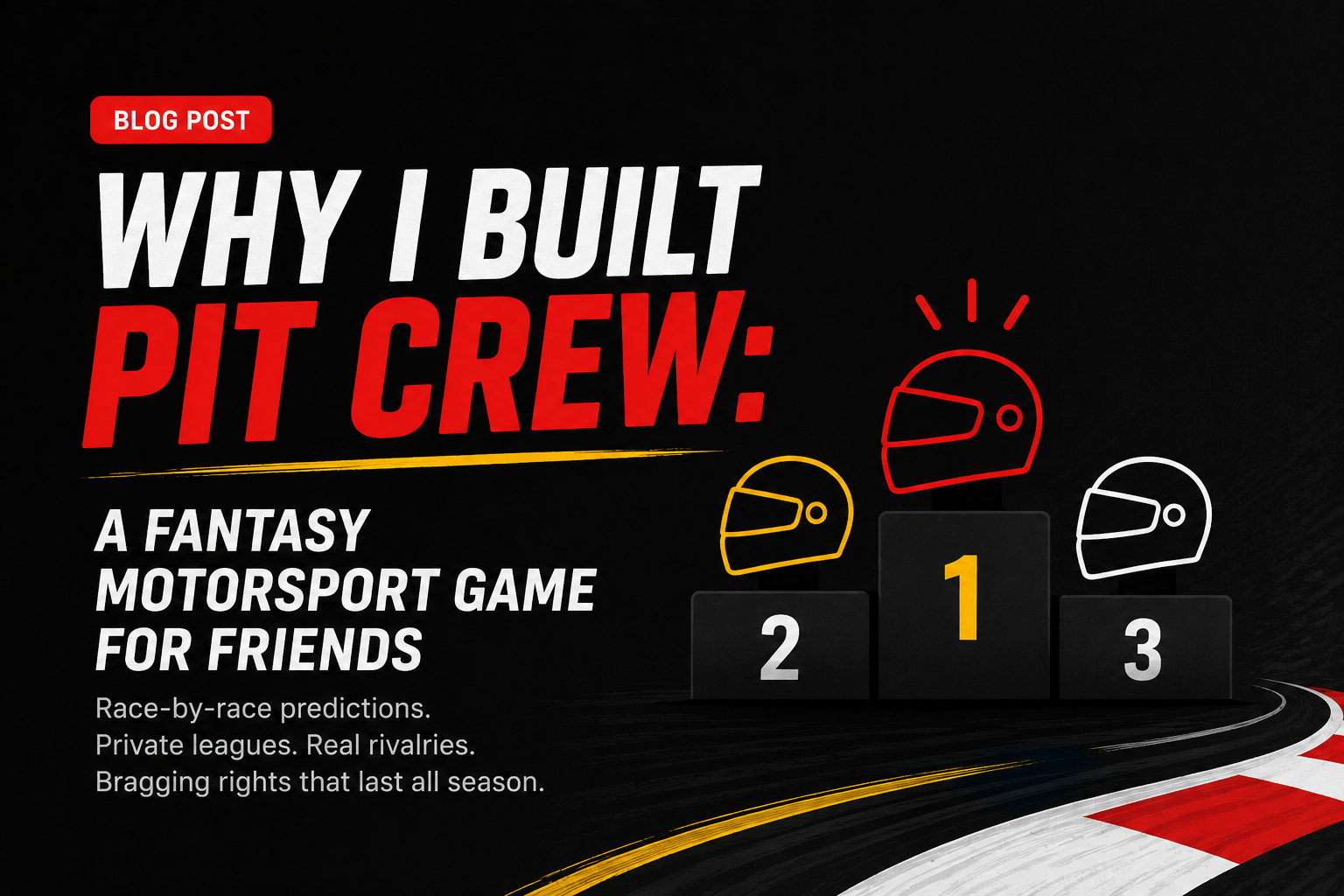 There's a blog post tag in top left. a podium to the right then the following text in the image:
Why I built PitCrew
A FANTASY
MOTORSPORT GAME FOR FRIENDS
Race-by-race predictions.
Private leagues. Real rivalries.
Bragging rights that last all season.