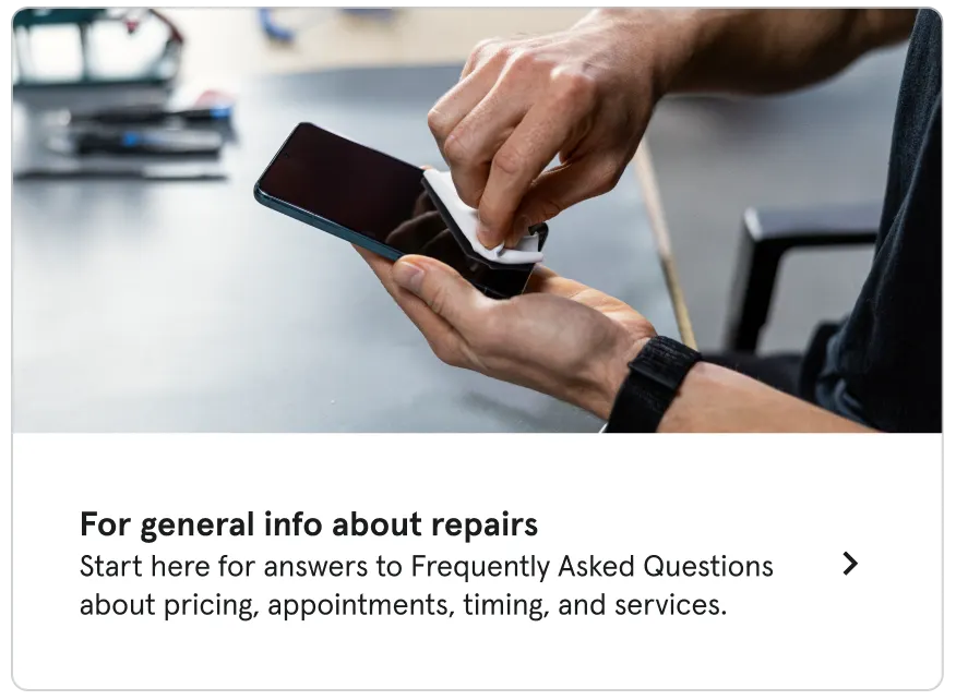 For general info about repairs. Start here for answers to Frequently Asked Questions about pricing, appointments, timing, and services.