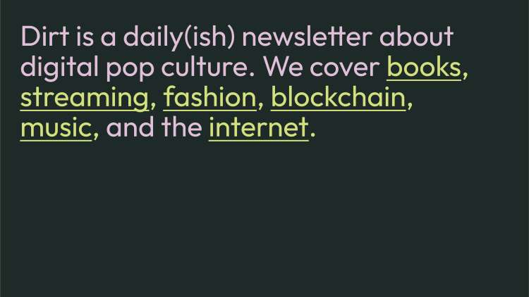 Screenshot showing Dirt’s topic navigation, which reads Dirt is a daily(ish) newsletter about digital pop culture. We cover books, streaming, fashion, blockchain, music, and the internet.