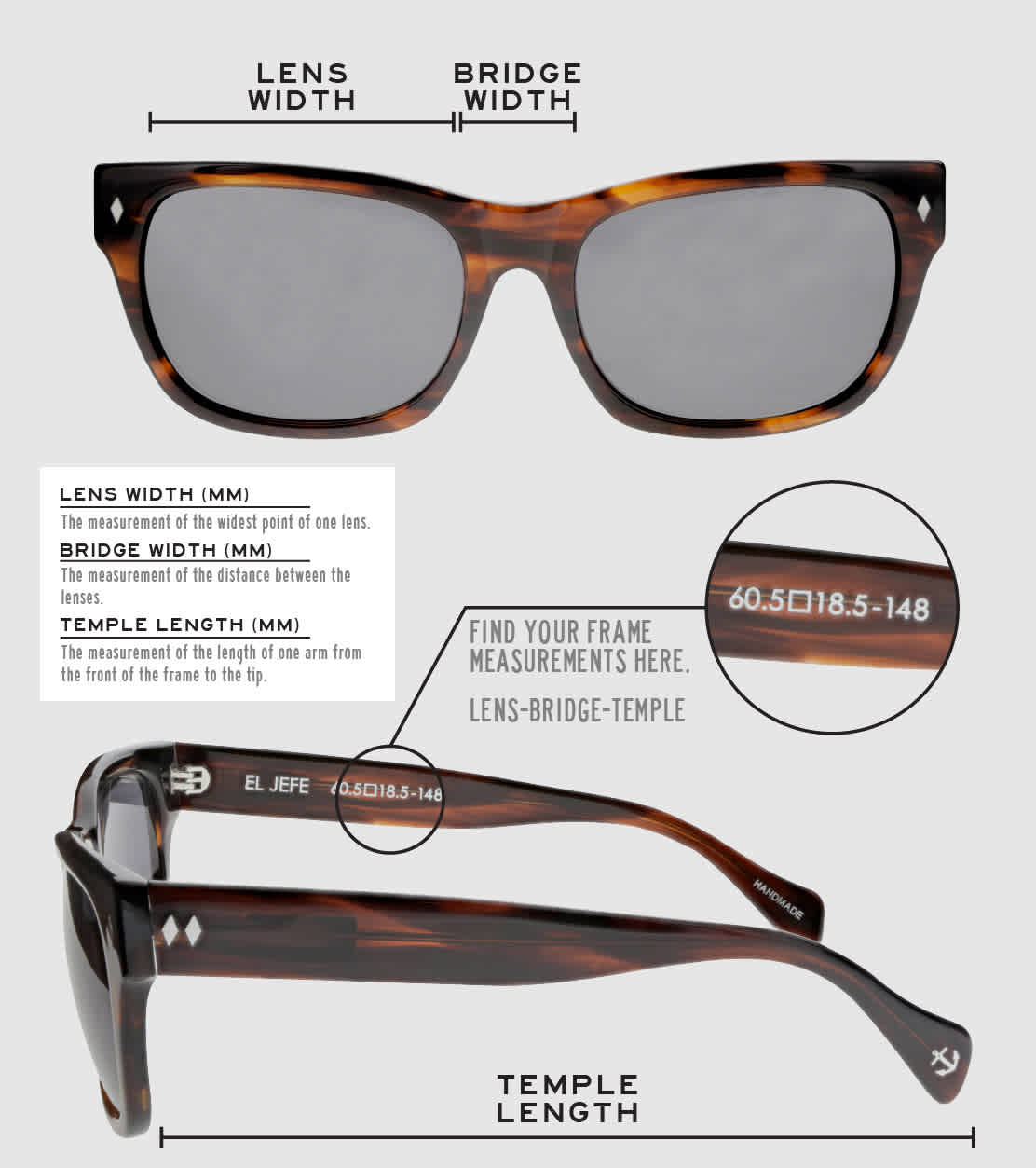 Lens Width: the measurement (in mm) of the widest point of one lens. Bridge Width: the measurement (in mm) of the distance between lenses. Temple Length: the measurement of the length of one arm from the front of the frame to the tip. Measurements are found on the inside of one of the arms in a lens-bridge-temple pattern.