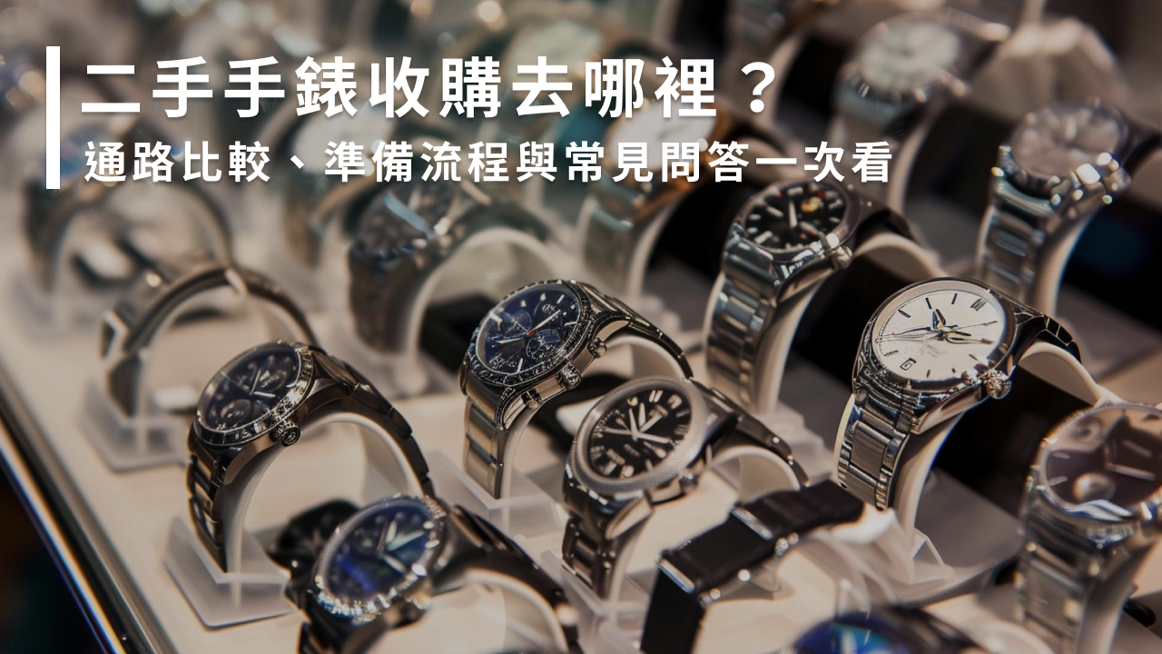 二手手錶收購去哪裡？通路比較、準備流程與常見問答一次看