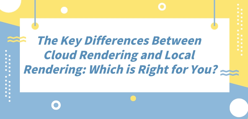 The Key Differences Between Cloud Rendering and Local Rendering: Which is Right for You?
