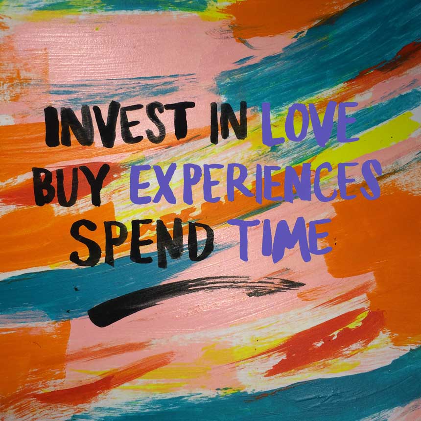 Artwork that reads, "Invest in love, buy experiences, spend time"