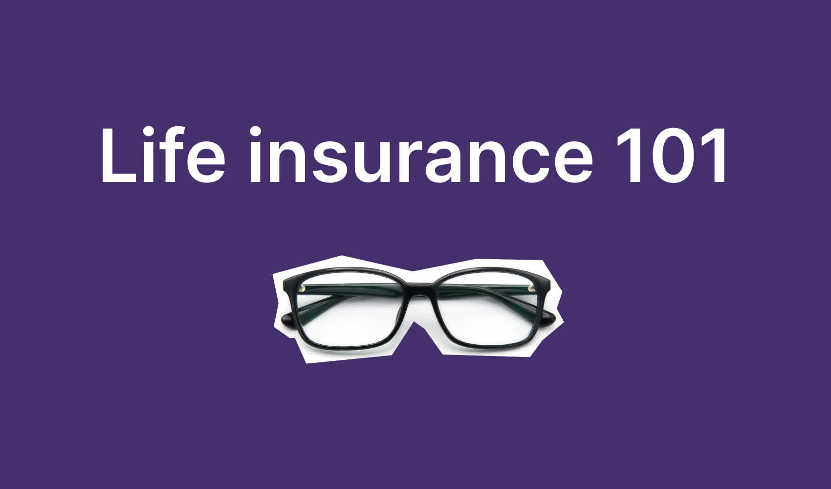 life insurance 101 & what is life insurance - glasses