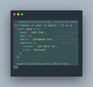 Bad example of text. We want to check that the function isAdult returns true when the age is more than 18. But on this test, we are providing more properties in the user object that are not needed for this test.
