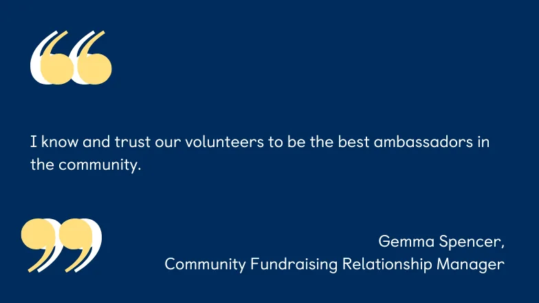 A graphic containing a quote from Community Fundraising Relationship Manager, Gemma Spencer, which reads "I know and trust our volunteers to be the best ambassadors in the community."