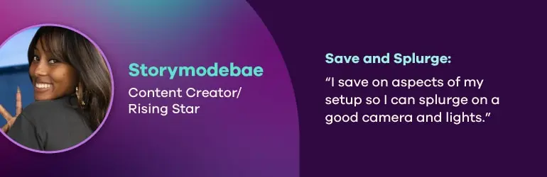 Storymodebae, Content creator and rising star. Save and splurge quote, “I save on aspects of my setup so I can splurge on a good camera and lights.”