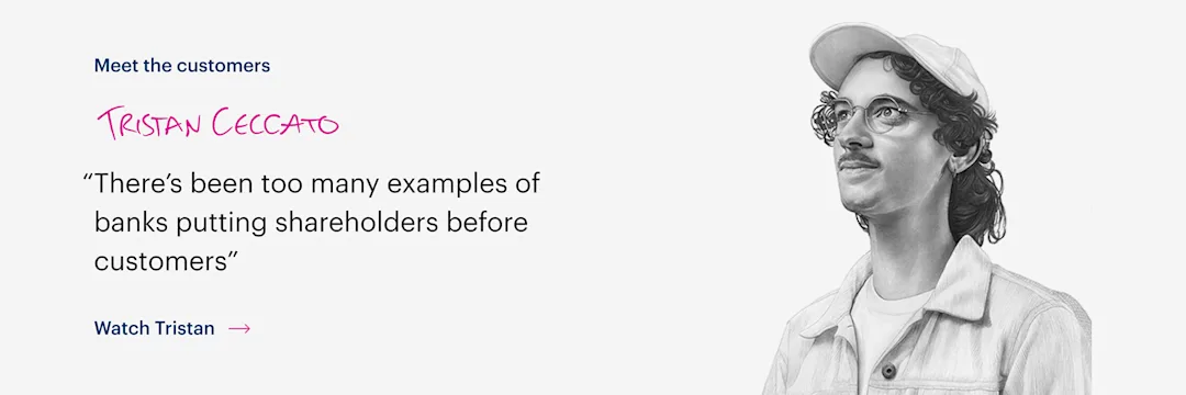 A quote from a Bank Australia customer called Tristan Ceccato that says 'There's been too many examples of bank putting shareholders before customers.' There is a black and white illustration of Tristan to the right.