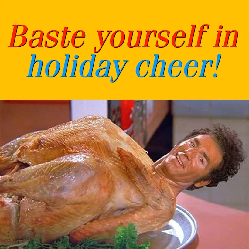 Baste yourself in holiday cheer meme with Kramer from Seinfeld superimposed on a turkey