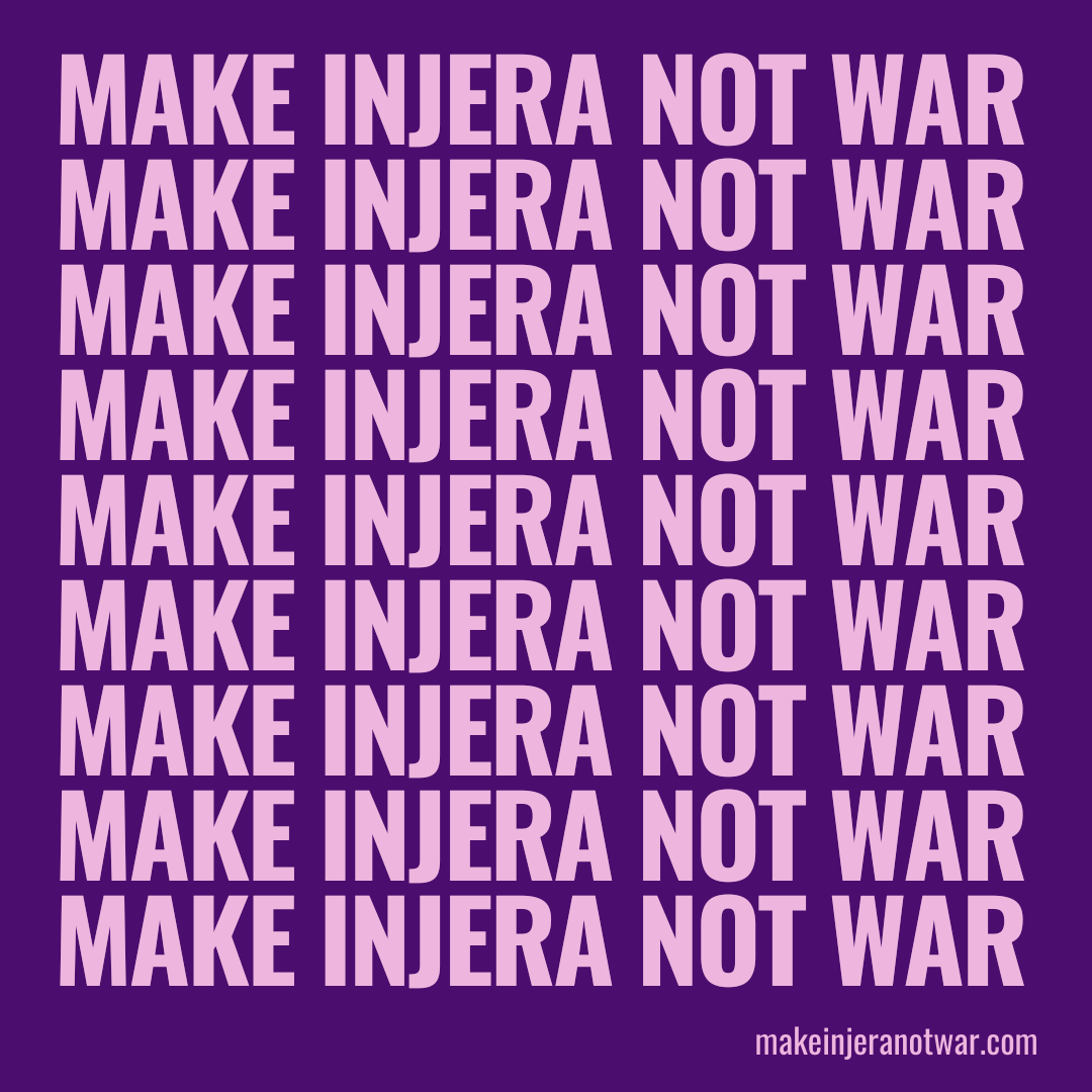Lighter purple text on darker purple background reads: make injera not war. Bottom contains link to makeinjeranotwar.com, which raises awareness about the conflicts in Tigray, Ethiopia. 