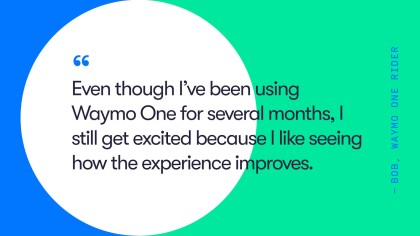 A quote from Waymo One rider, Bob. He says, "Even though I've been using Waymo One for several months, I still get excited because I like seeing how the experience improves."