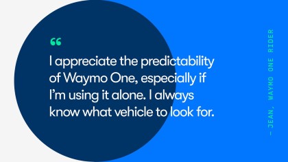 A quote from Waymo One rider, Jean. She says, "I appreciate the predictability of Waymo One, especially if I'm using it alone. I always know what vehicle to look for."