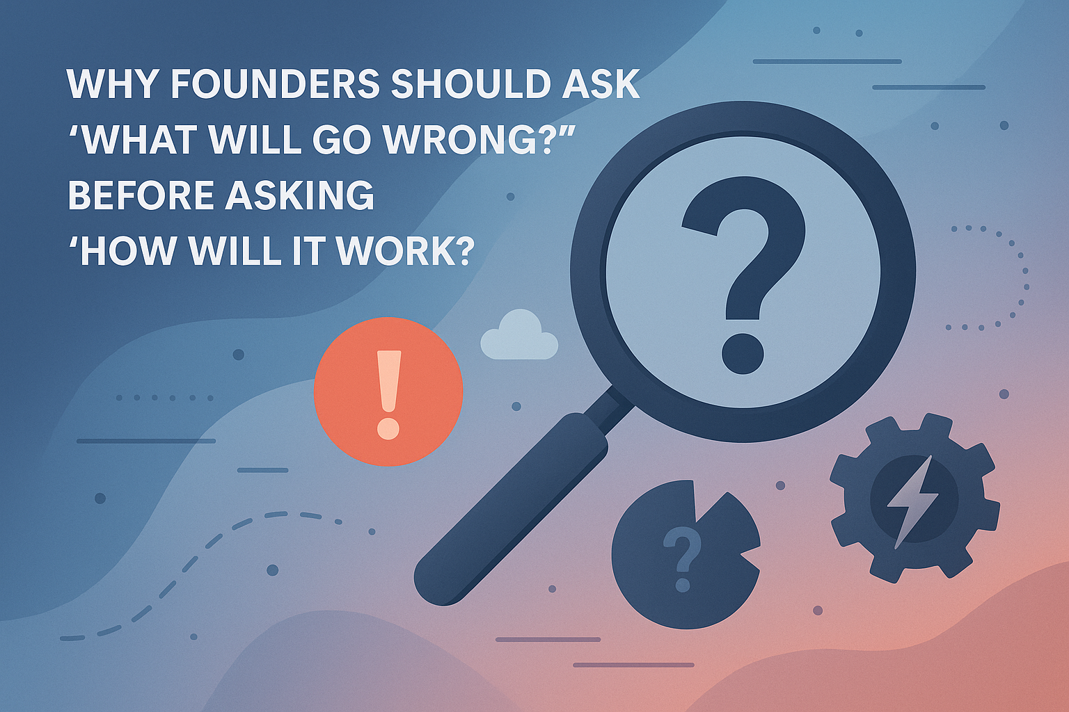 Why Founders Should Ask 'What Will Go Wrong?' — Before Asking 'How Will It Work?'