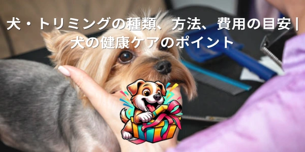 犬・トリミングの種類、方法、費用の目安 | 犬の健康ケアのポイント