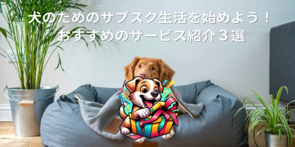 犬のためのサブスク生活を始めよう！おすすめのサービス紹介３選