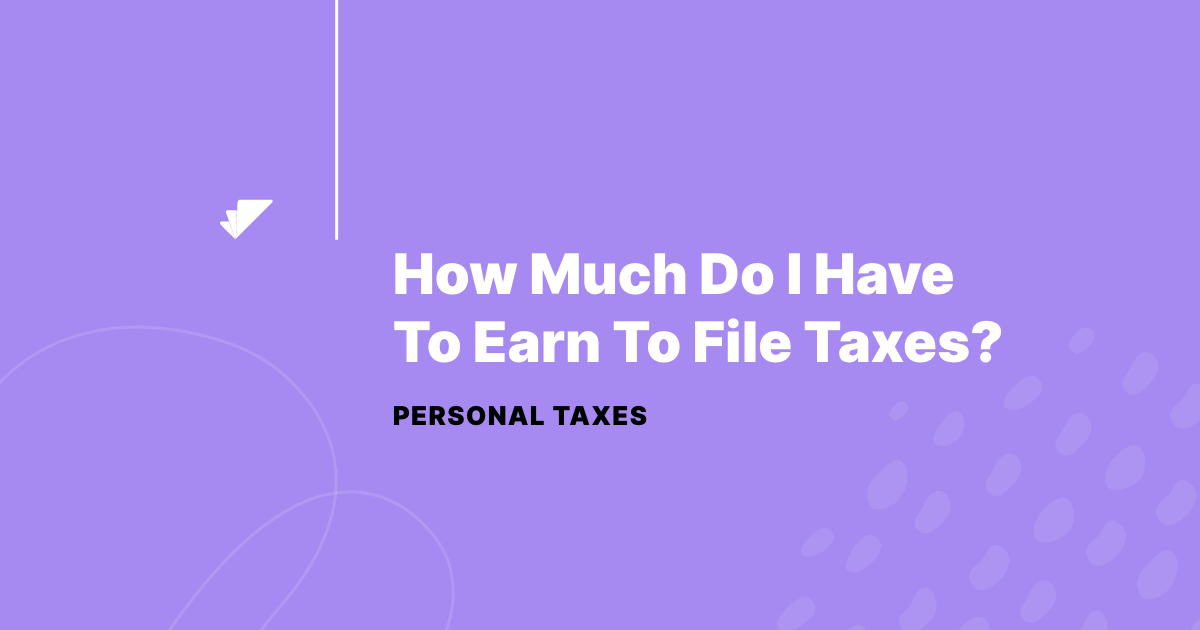 How much do I have to earn to file taxes? Taxfyle
