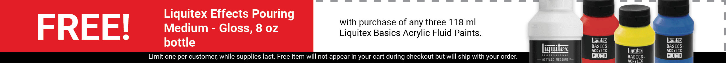 FREE! Liquitex Effects Pouring Medium - Gloss, 8 oz bottle with purchase of any three 118 ml Liquitex Basics Acrylic Fluid Paints.