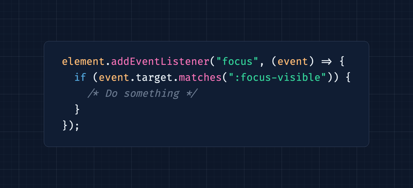 element.addEventListener("focus", (event) => {   if (event.target.matches(":focus-visible")) {     /* Do something */   } });
