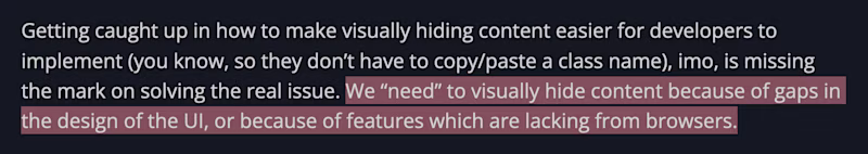 Getting caught up in how to make visually hiding content easier for developers to implement (you know, so they donβt have to copy/paste a class name), imo, is missing the mark on solving the real issue. We βneedβ to visually hide content because of gaps in the design of the UI, or because of features which are lacking from browsers.
