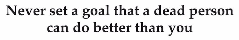Never set a goal that a dead person can do better than you