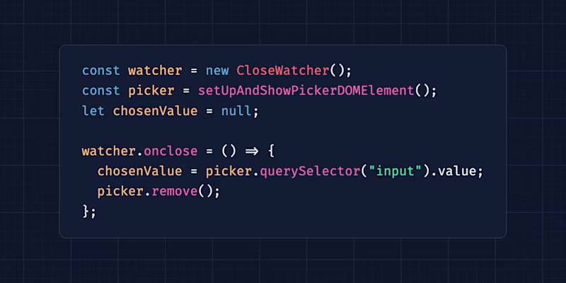 const watcher = new CloseWatcher(); const picker = setUpAndShowPickerDOMElement(); let chosenValue = null; watcher.onclose = () => { chosenValue = picker.querySelector("input").value; picker.remove(); };
