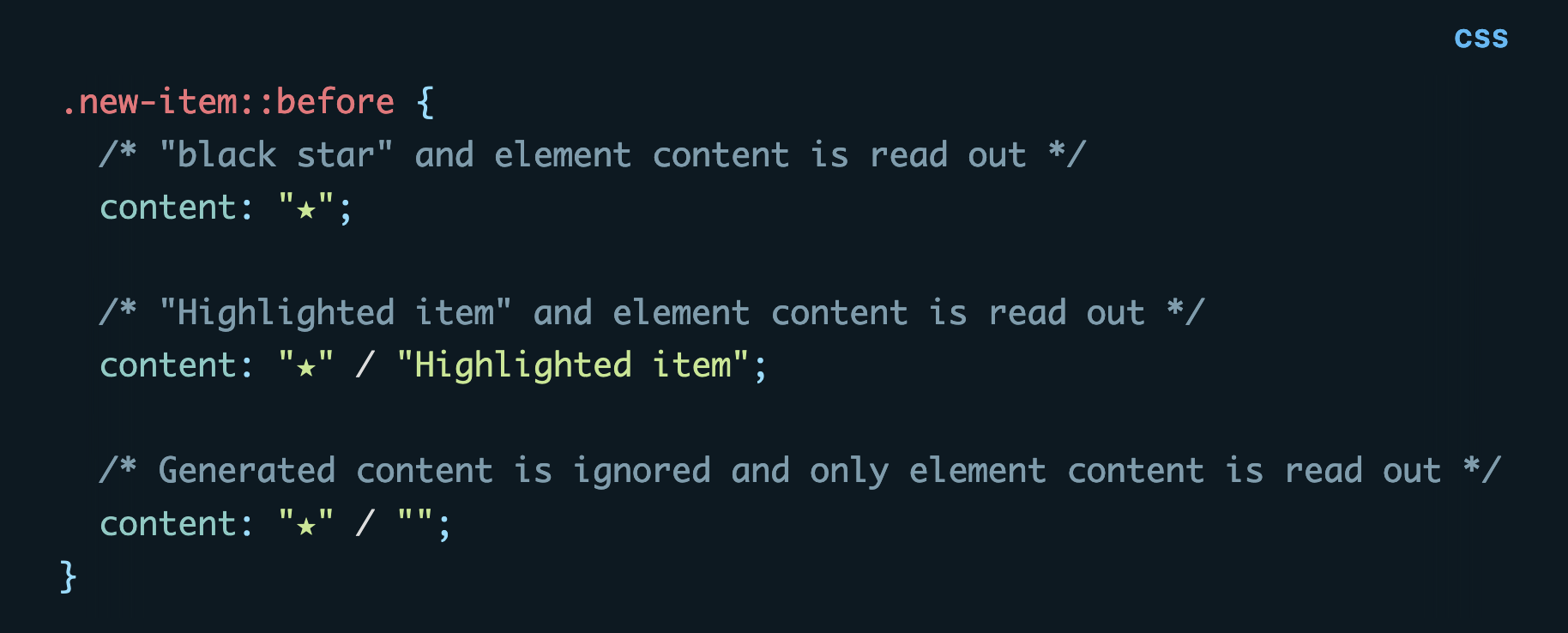 CSS code: .new-item::before {   /* "black star" and element content is read out */   content: "★";      /* "Highlighted item" and element content is read out */   content: "★" / "Highlighted item";      /* Generated content is ignored and only element content is read out */   content: "★" / ""; }