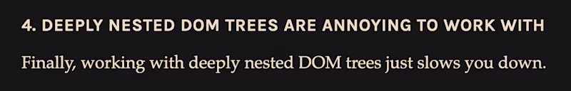 4. Deeply nested DOM trees are annoying to work with. Finally, working with deeply nested DOM trees just slows you down.