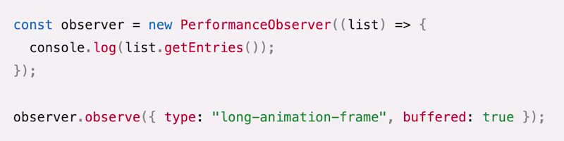 const observer = new PerformanceObserver((list) => {   console.log(list.getEntries()); });  observer.observe({ type: "long-animation-frame", buffered: true });