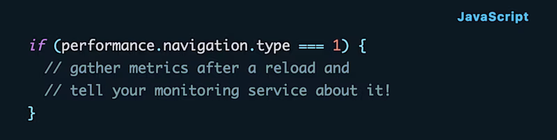 if (performance.navigation.type === 1) { // gather metrics after a reload and // tell your monitoring service about it! }