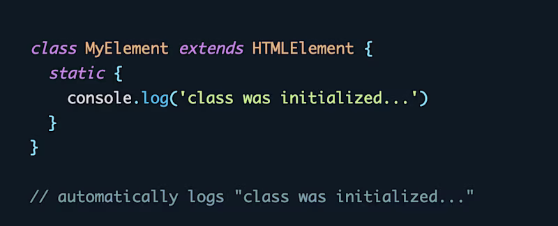 class MyElement extends HTMLElement {   static {     console.log('class was initialized...')   } }   // automatically logs "class was initialized..."