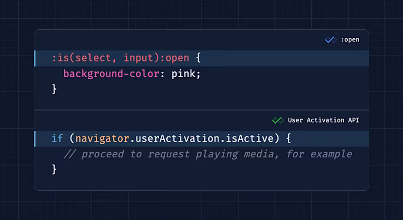 Newly: :is(select, input):open { background-color: pink; } Widely: if (navigator.userActivation.isActive) { // proceed to request playing media, for example }
