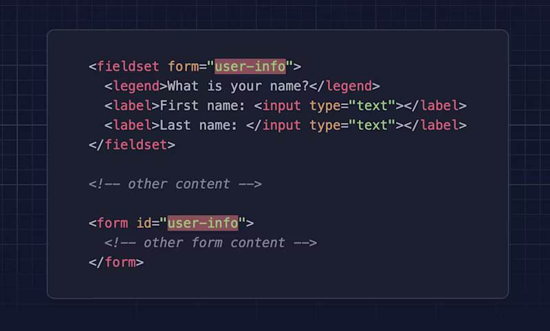 <fieldset form="info"> <legend>What is your name?</legend> <label>Name: <input type="text"></label> </fieldset> <form id="user"> <!-- other form content --> </form>