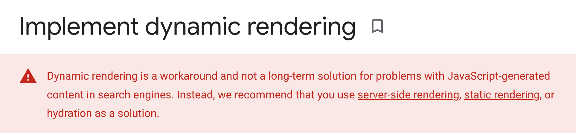 Implement dynamic rendering – Dynamic rendering is a workaround and not a long-term solution for problems with JavaScript-generated content in search engines. Instead, we recommend that you use server-side rendering, static rendering, or hydration as a solution. 