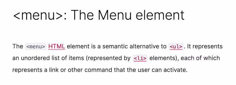 menu: The Menu element β The "menu" HTML element is a semantic alternative to "ul". It represents an unordered list of items (represented by "li" elements), each of which represents a link or other command that the user can activate.