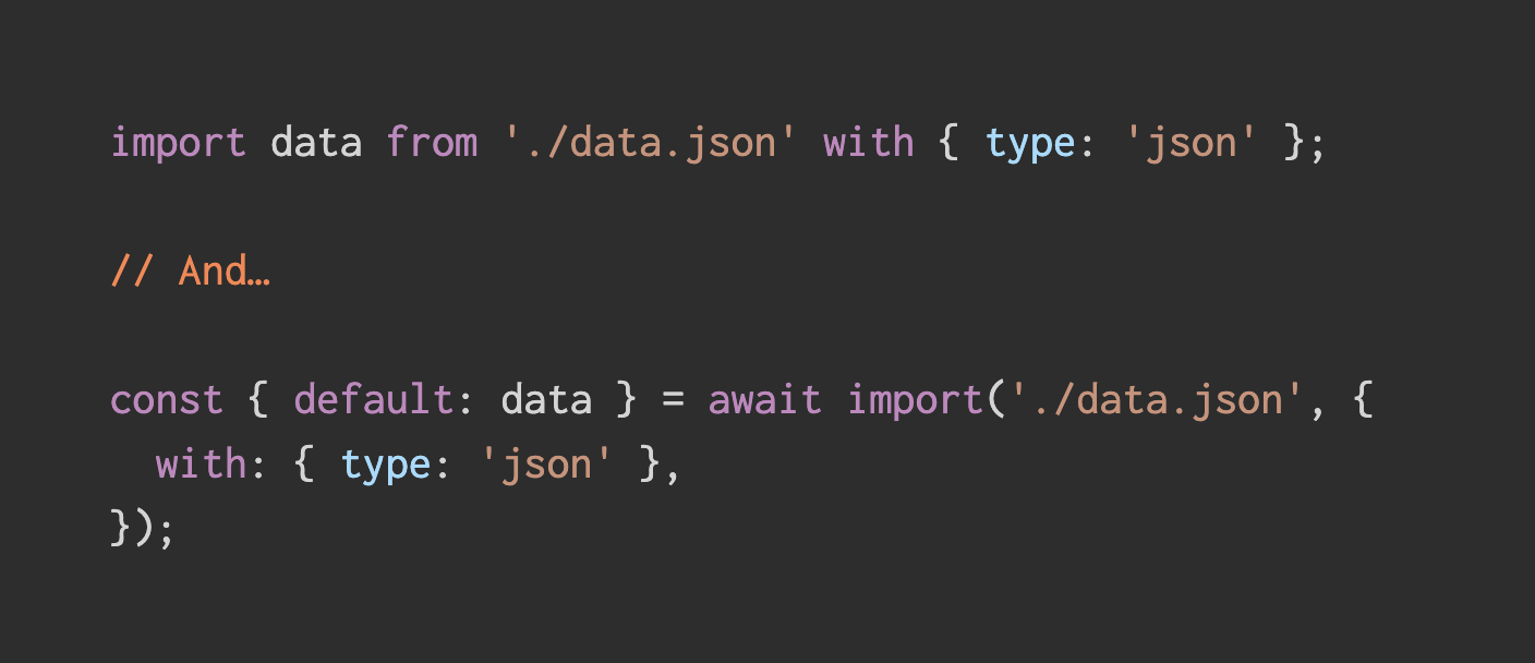 import data from './data.json' with { type: 'json' };  // And⦠ const { default: data } = await import('./data.json', {   with: { type: 'json' }, });