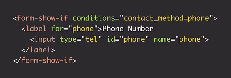 <form-show-if conditions="contact_method=phone"> <label for="phone">Phone Number <input type="tel" id="phone" name="phone"> </label> </form-show-if>