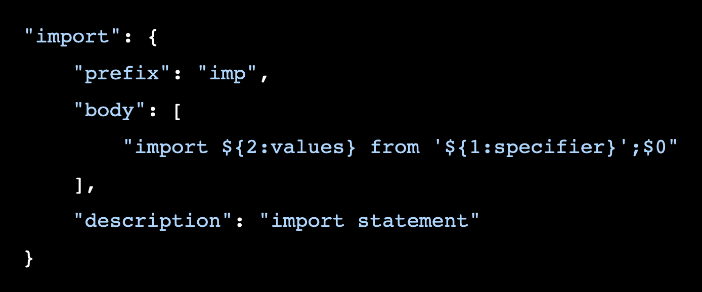 "import": {     "prefix": "imp",     "body": [         "import ${2:values} from '${1:specifier}';$0"     ],     "description": "import statement" }