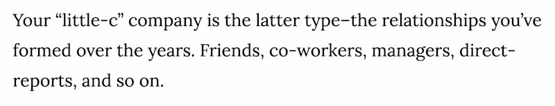 Your βlittle-cβ company is the latter typeβthe relationships youβve formed over the years. Friends, co-workers, managers, direct-reports, and so on.