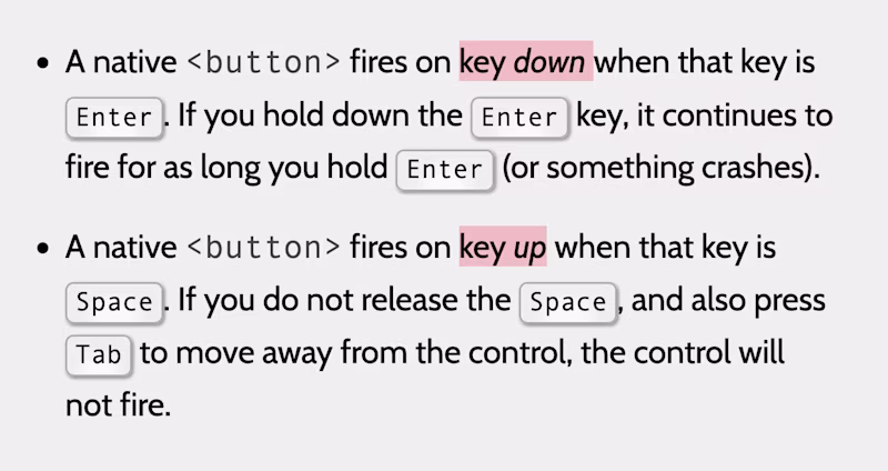 A native button fires on key down when that key is Enter. If you hold down the Enter key, it continues to fire for as long you hold Enter. A native button fires on key up when that key is Space. If you do not release the Space, the control will not fire.