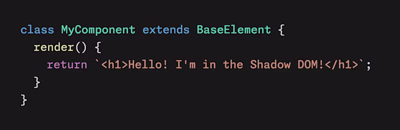 class MyComponent extends BaseElement { 	render() { 		return `<h1>Hello! I'm in the Shadow DOM!</h1>`; 	} }