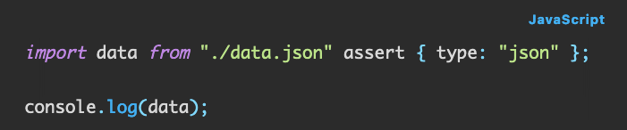 JavaScript code: import data from "./data.json" assert { type: "json" };  console.log(data);
