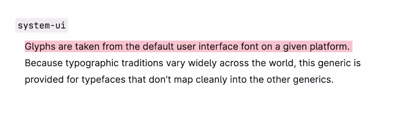 system-ui — Glyphs are taken from the default user interface font on a given platform. Because typographic traditions vary widely across the world, this generic is provided for typefaces that don't map cleanly into the other generics.