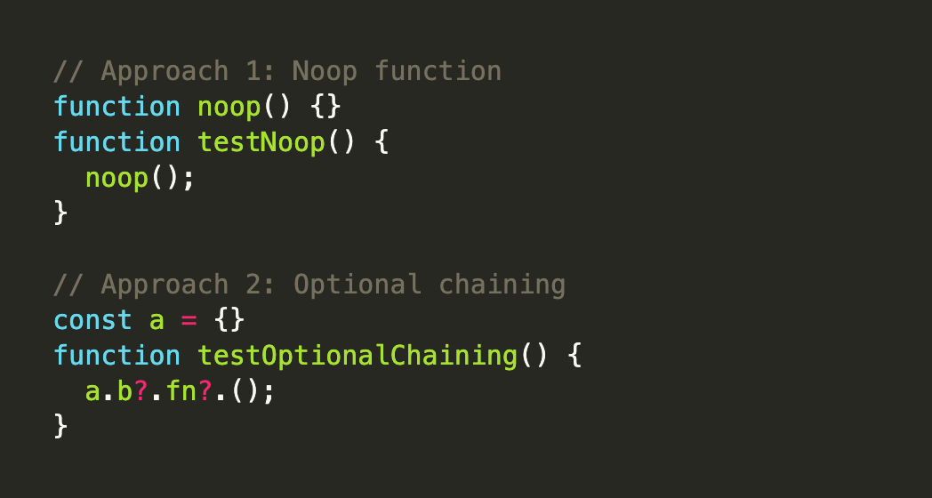 // Approach 1: Noop function function noop() {} function testNoop() {   noop(); }  // Approach 2: Optional chaining const a = {} function testOptionalChaining() {   a.b?.fn?.(); }