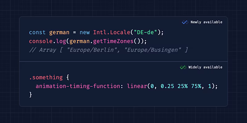 Widely available: .something {     animation-timing-function: linear(0, 0.25 25% 75%, 1);   } Newly available: const german = new Intl.Locale("DE-de");   console.log(german.getTimeZones());   // Array [ "Europe/Berlin", "Europe/Busingen" ]