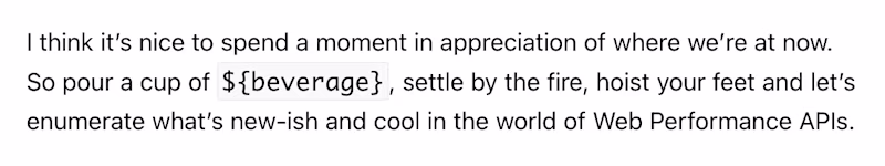 I think it’s nice to spend a moment in appreciation of where we’re at now. So pour a cup of ${beverage}, settle by the fire, hoist your feet and let’s enumerate what’s new-ish and cool in the world of Web Performance APIs.