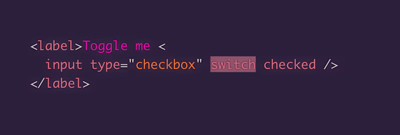 <label>Toggle me <   input type="checkbox" switch checked /> </label>