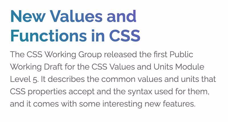 New Values and Functions in CSS β The CSS Working Group released the first Public Working Draft for the CSS Values and Units Module Level 5. It describes the common values and units that CSS properties accept and the syntax used for them.