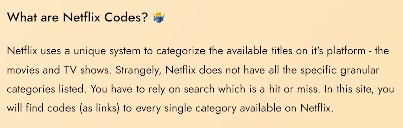 What are Netflix Codes? π€·ββοΈ Netflix uses a unique system to categorize the available titles on it's platform - the movies and TV shows. Strangely, Netflix does not have all the specific granular categories listed. You have to rely on search which is a hit or miss. In this site, you will find codes (as links) to every single category available on Netflix.